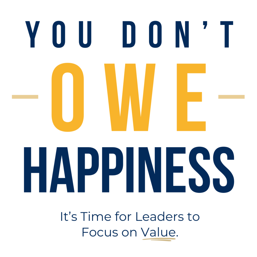 You Don't Owe Happiness: It's Time for Leaders to Focus on Value